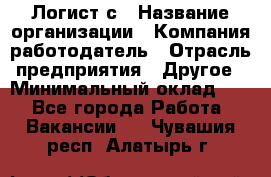 Логист с › Название организации ­ Компания-работодатель › Отрасль предприятия ­ Другое › Минимальный оклад ­ 1 - Все города Работа » Вакансии   . Чувашия респ.,Алатырь г.